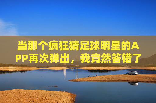 当那个疯狂猜足球明星的APP再次弹出,我竟然答错了?