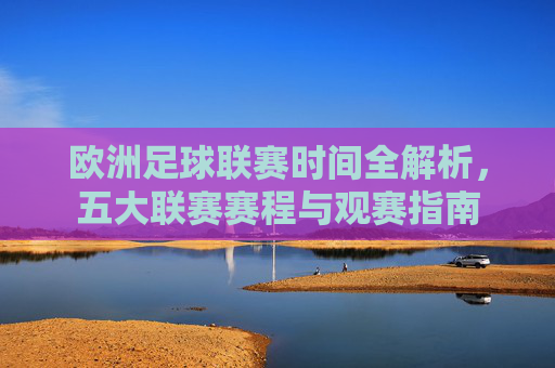 欧洲足球联赛时间全解析,五大联赛赛程与观赛指南