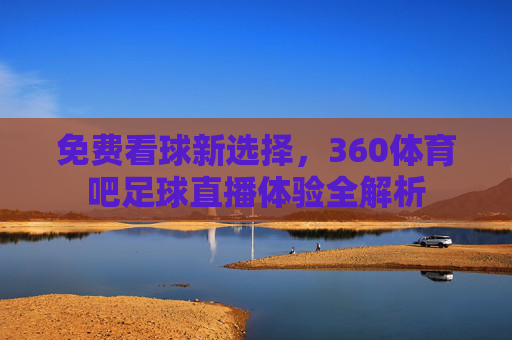 免费看球新选择,360体育吧足球直播体验全解析