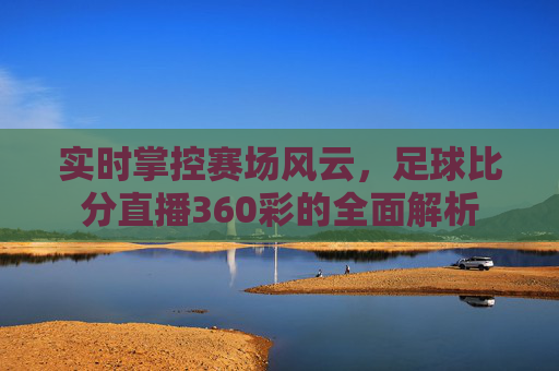 实时掌控赛场风云,足球比分直播360彩的全面解析