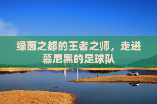 绿茵之都的王者之师,走进慕尼黑的足球队