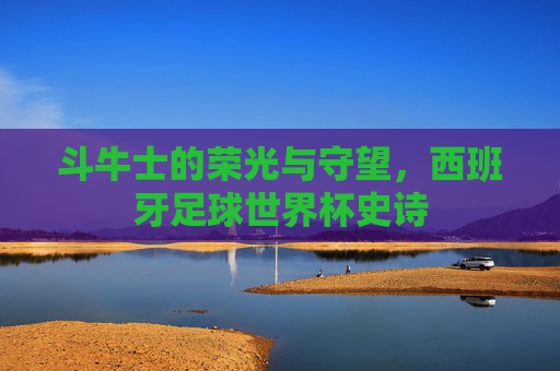 斗牛士的荣光与守望，西班牙足球世界杯史诗