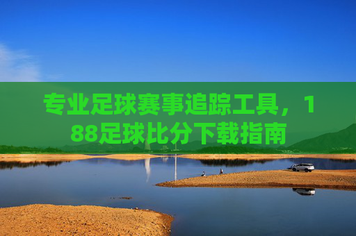 专业足球赛事追踪工具,188足球比分下载指南
