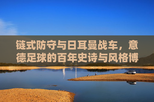 链式防守与日耳曼战车,意德足球的百年史诗与风格博弈