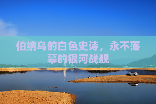 伯纳乌的白色史诗,永不落幕的银河战舰