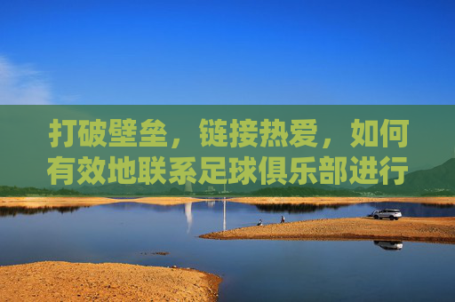 打破壁垒,链接热爱,如何有效地联系足球俱乐部进行合作或交流