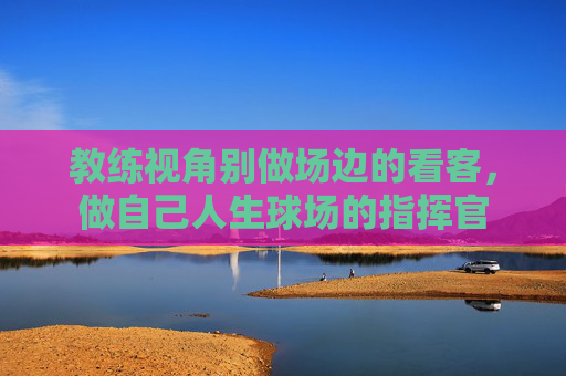 教练视角别做场边的看客,做自己人生球场的指挥官