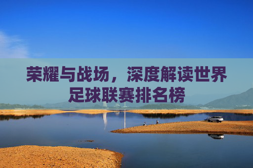 荣耀与战场,深度解读世界足球联赛排名榜