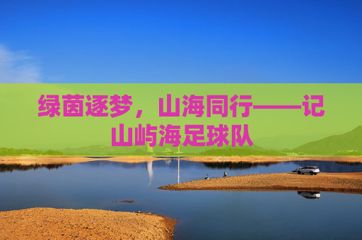 绿茵逐梦，山海同行——记山屿海足球队