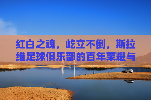 红白之魂,屹立不倒,斯拉维足球俱乐部的百年荣耀与坚韧