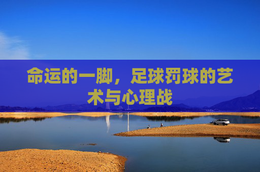 命运的一脚,足球罚球的艺术与心理战
