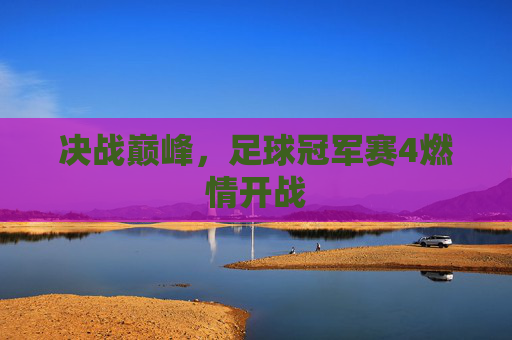 决战巅峰,足球冠军赛4燃情开战