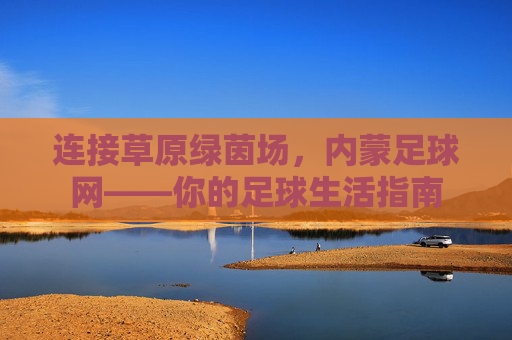 连接草原绿茵场,内蒙足球网——你的足球生活指南