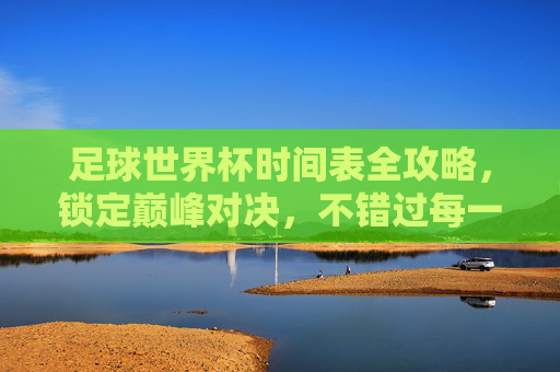 足球世界杯时间表全攻略,锁定巅峰对决,不错过每一场精彩