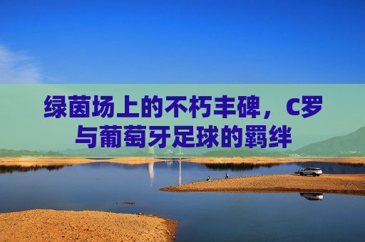 绿茵场上的不朽丰碑，C罗与葡萄牙足球的羁绊