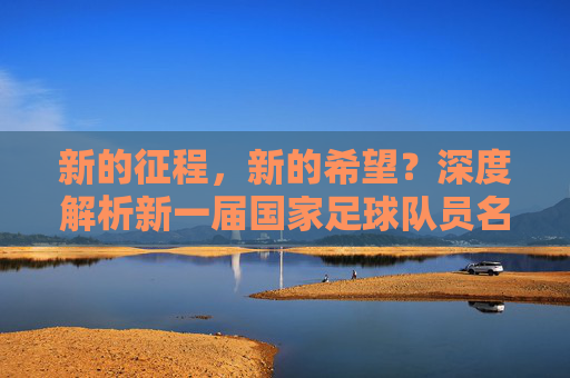新的征程,新的希望?深度解析新一届国家足球队员名单