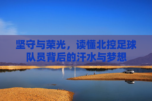 坚守与荣光,读懂北控足球队员背后的汗水与梦想