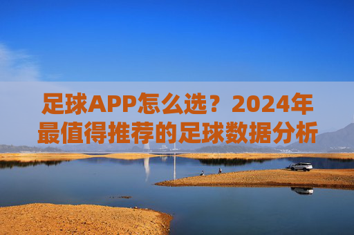 足球APP怎么选？2024年最值得推荐的足球数据分析与投注软件大盘点