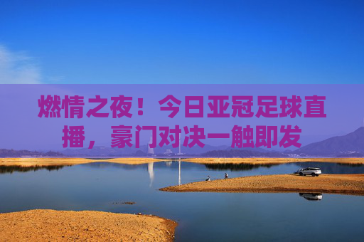 燃情之夜！今日亚冠足球直播，豪门对决一触即发