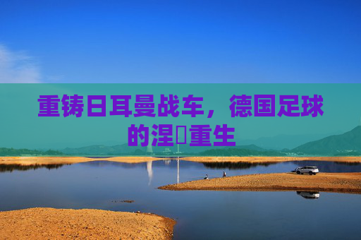 重铸日耳曼战车,德国足球的涅槃重生