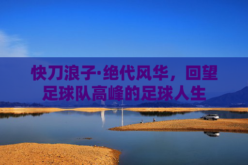 快刀浪子·绝代风华,回望足球队高峰的足球人生