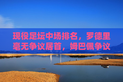 现役足坛中场排名,罗德里毫无争议居首,姆巴佩争议入选,谁被低估了?