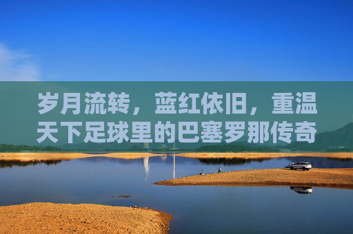 岁月流转,蓝红依旧,重温天下足球里的巴塞罗那传奇