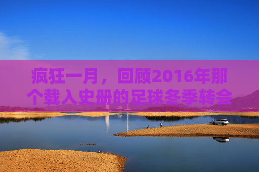疯狂一月,回顾2016年那个载入史册的足球冬季转会窗口