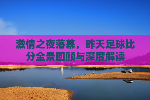 激情之夜落幕,昨天足球比分全景回顾与深度解读