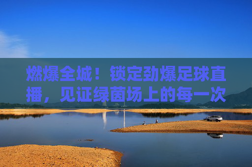 燃爆全城！锁定劲爆足球直播，见证绿茵场上的每一次心跳！
