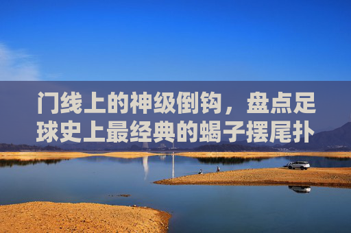 门线上的神级倒钩，盘点足球史上最经典的蝎子摆尾扑救