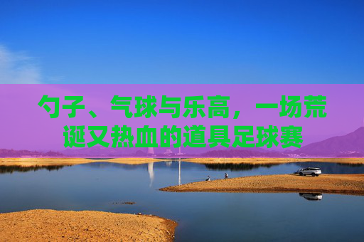勺子、气球与乐高,一场荒诞又热血的道具足球赛