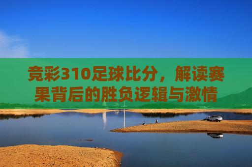 竞彩310足球比分,解读赛果背后的胜负逻辑与激情