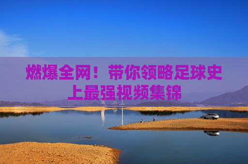 燃爆全网！带你领略足球史上最强视频集锦