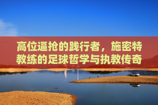 高位逼抢的践行者，施密特教练的足球哲学与执教传奇
