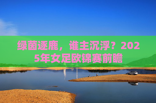 绿茵逐鹿,谁主沉浮?2025年女足欧锦赛前瞻