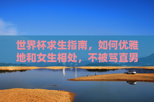 世界杯求生指南,如何优雅地和女生相处,不被骂直男