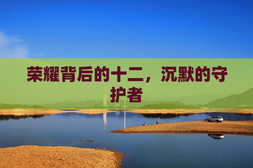 荣耀背后的十二,沉默的守护者