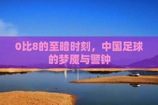 0比8的至暗时刻,中国足球的梦魇与警钟