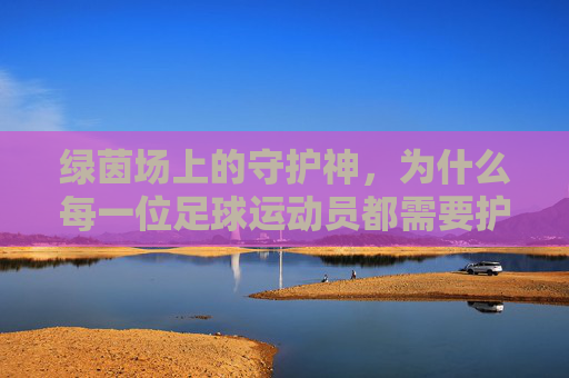 绿茵场上的守护神,为什么每一位足球运动员都需要护膝