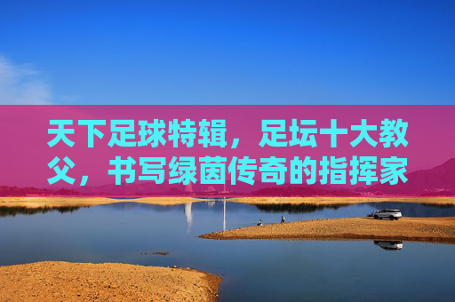 天下足球特辑,足坛十大教父,书写绿茵传奇的指挥家