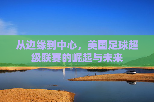从边缘到中心,美国足球超级联赛的崛起与未来