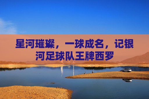 星河璀璨,一球成名,记银河足球队王牌西罗