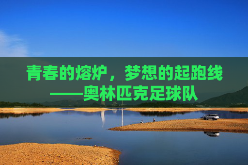 青春的熔炉,梦想的起跑线——奥林匹克足球队