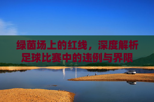 绿茵场上的红线，深度解析足球比赛中的违例与界限