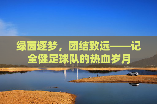 绿茵逐梦,团结致远——记全健足球队的热血岁月