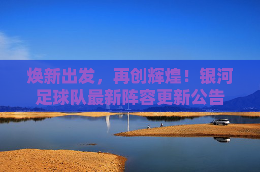 焕新出发,再创辉煌!银河足球队最新阵容更新公告