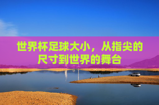 世界杯足球大小,从指尖的尺寸到世界的舞台