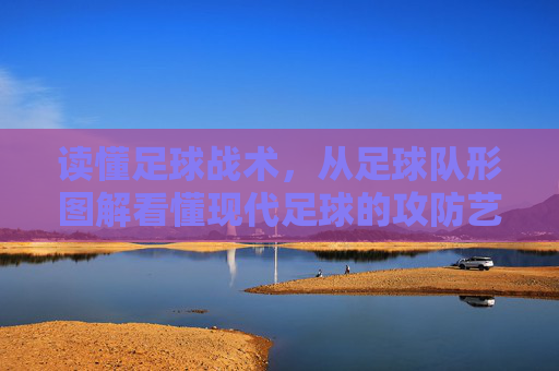 读懂足球战术，从足球队形图解看懂现代足球的攻防艺术