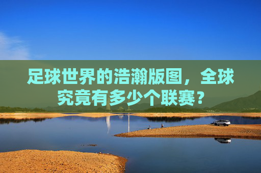 足球世界的浩瀚版图，全球究竟有多少个联赛？